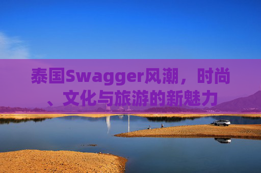 泰国Swagger风潮，时尚、文化与旅游的新魅力